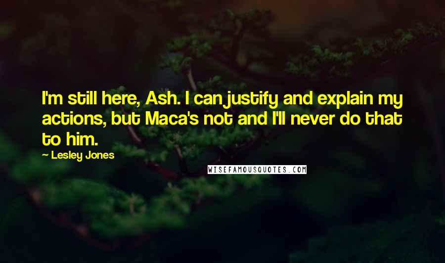 Lesley Jones Quotes: I'm still here, Ash. I can justify and explain my actions, but Maca's not and I'll never do that to him.