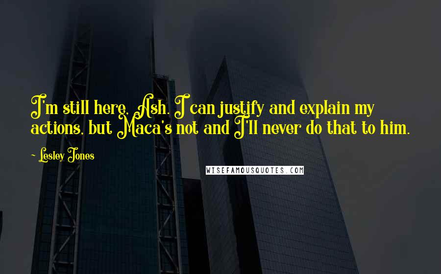 Lesley Jones Quotes: I'm still here, Ash. I can justify and explain my actions, but Maca's not and I'll never do that to him.