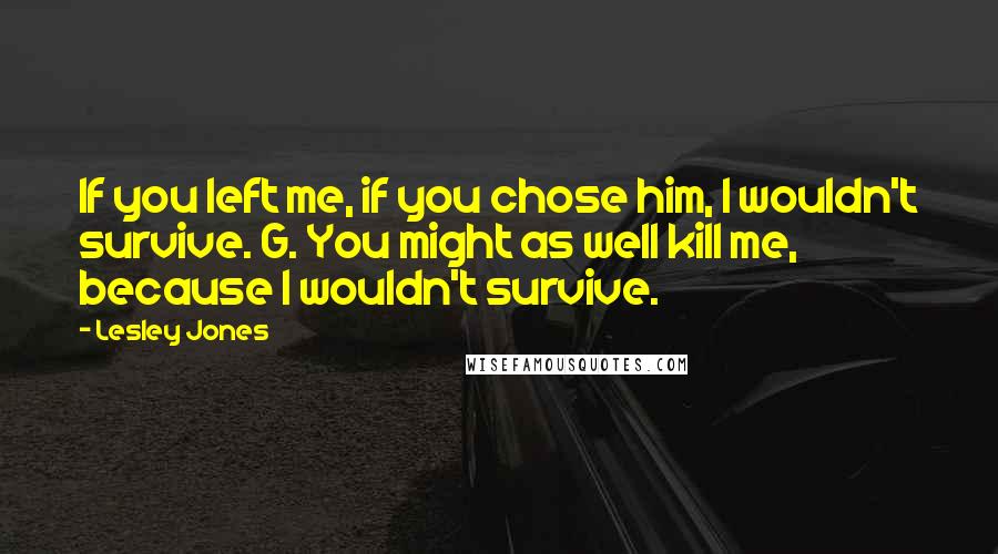 Lesley Jones Quotes: If you left me, if you chose him, I wouldn't survive. G. You might as well kill me, because I wouldn't survive.