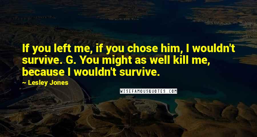 Lesley Jones Quotes: If you left me, if you chose him, I wouldn't survive. G. You might as well kill me, because I wouldn't survive.