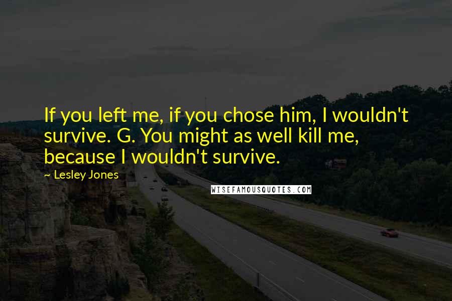 Lesley Jones Quotes: If you left me, if you chose him, I wouldn't survive. G. You might as well kill me, because I wouldn't survive.