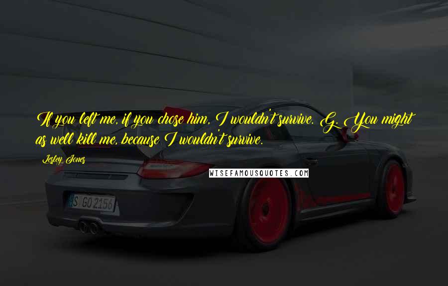 Lesley Jones Quotes: If you left me, if you chose him, I wouldn't survive. G. You might as well kill me, because I wouldn't survive.