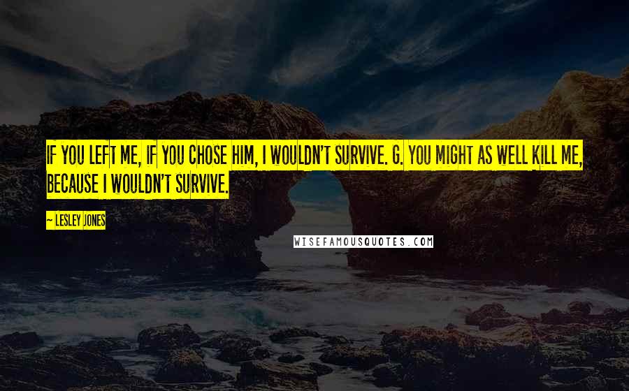 Lesley Jones Quotes: If you left me, if you chose him, I wouldn't survive. G. You might as well kill me, because I wouldn't survive.