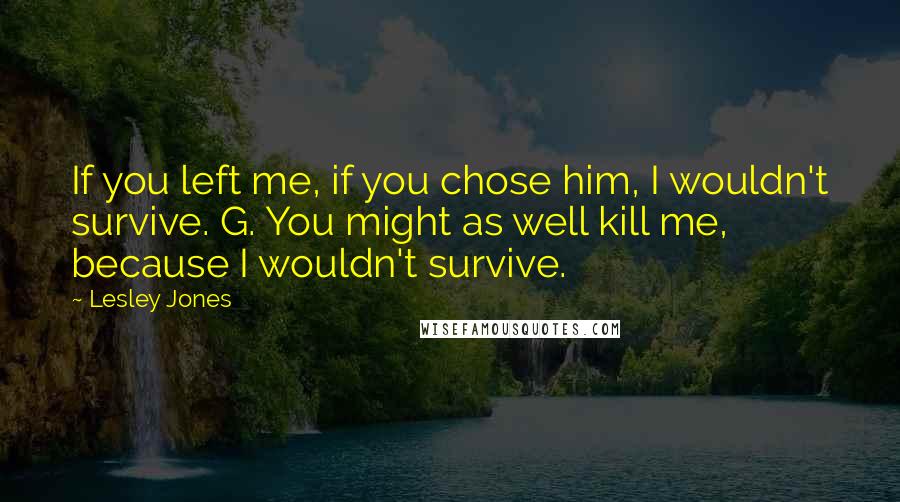 Lesley Jones Quotes: If you left me, if you chose him, I wouldn't survive. G. You might as well kill me, because I wouldn't survive.