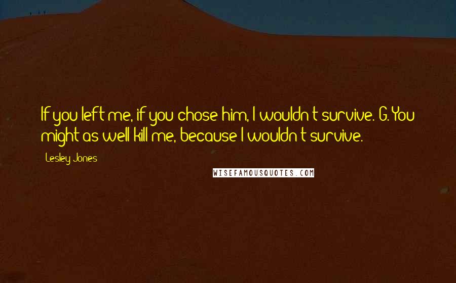 Lesley Jones Quotes: If you left me, if you chose him, I wouldn't survive. G. You might as well kill me, because I wouldn't survive.