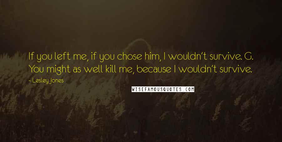 Lesley Jones Quotes: If you left me, if you chose him, I wouldn't survive. G. You might as well kill me, because I wouldn't survive.