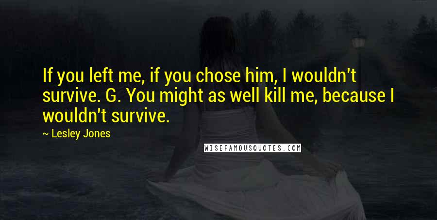 Lesley Jones Quotes: If you left me, if you chose him, I wouldn't survive. G. You might as well kill me, because I wouldn't survive.