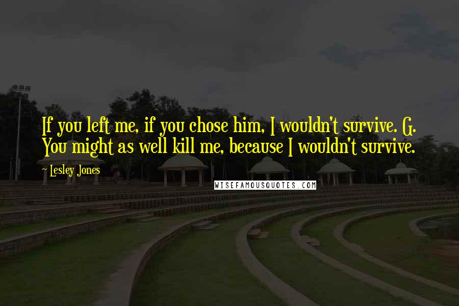 Lesley Jones Quotes: If you left me, if you chose him, I wouldn't survive. G. You might as well kill me, because I wouldn't survive.