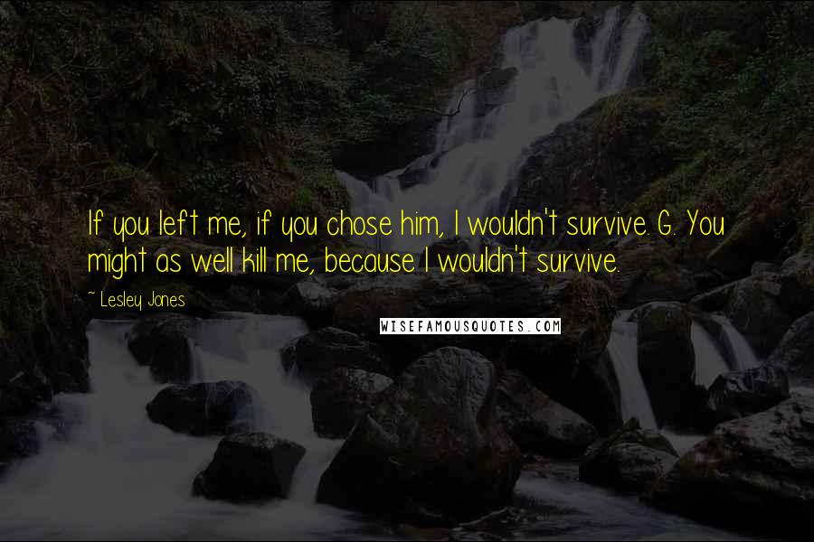 Lesley Jones Quotes: If you left me, if you chose him, I wouldn't survive. G. You might as well kill me, because I wouldn't survive.