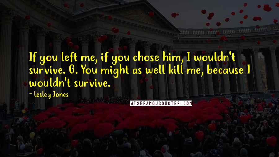 Lesley Jones Quotes: If you left me, if you chose him, I wouldn't survive. G. You might as well kill me, because I wouldn't survive.