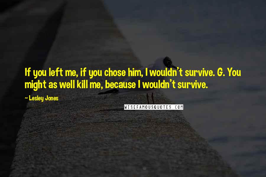 Lesley Jones Quotes: If you left me, if you chose him, I wouldn't survive. G. You might as well kill me, because I wouldn't survive.