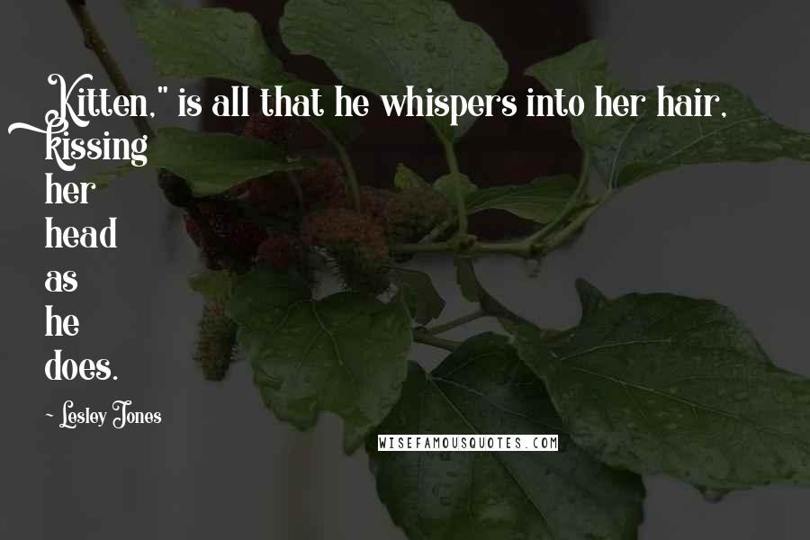 Lesley Jones Quotes: Kitten," is all that he whispers into her hair, kissing her head as he does.
