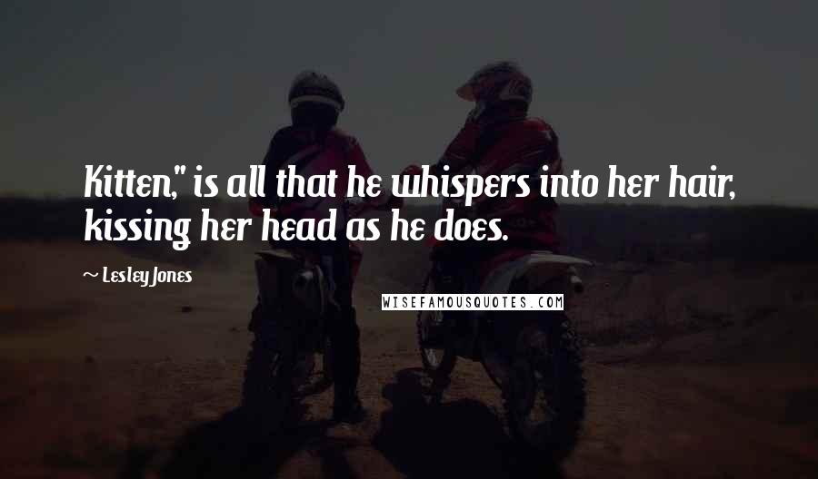 Lesley Jones Quotes: Kitten," is all that he whispers into her hair, kissing her head as he does.
