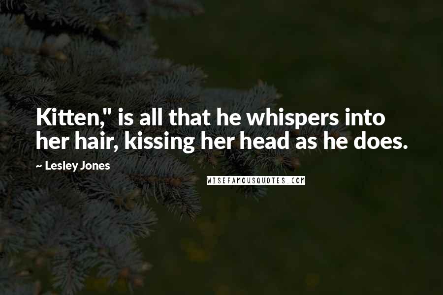 Lesley Jones Quotes: Kitten," is all that he whispers into her hair, kissing her head as he does.