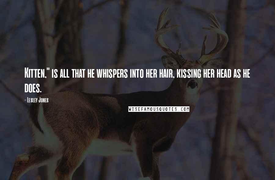 Lesley Jones Quotes: Kitten," is all that he whispers into her hair, kissing her head as he does.
