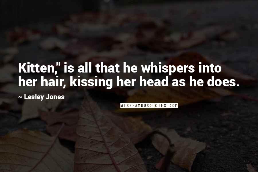 Lesley Jones Quotes: Kitten," is all that he whispers into her hair, kissing her head as he does.