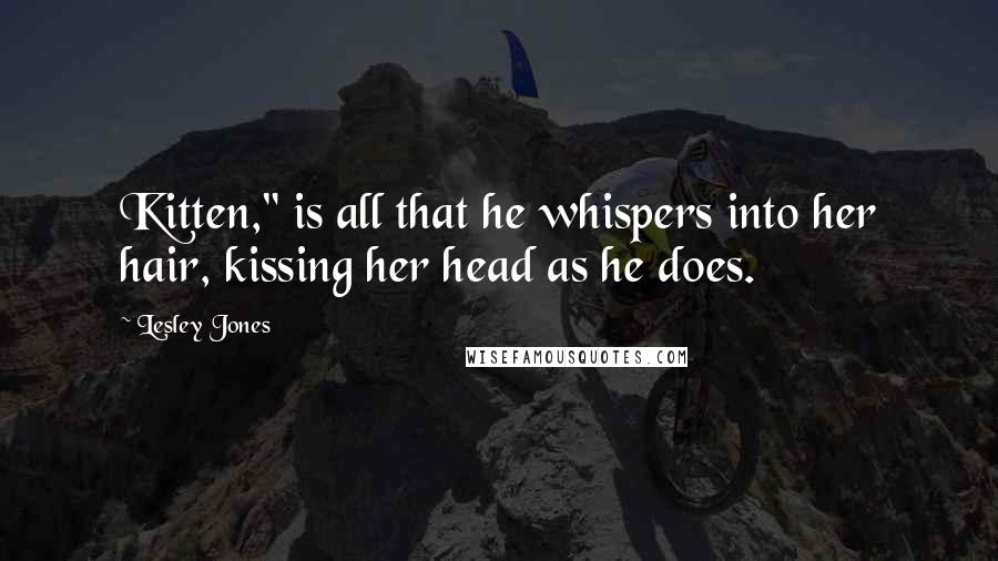 Lesley Jones Quotes: Kitten," is all that he whispers into her hair, kissing her head as he does.