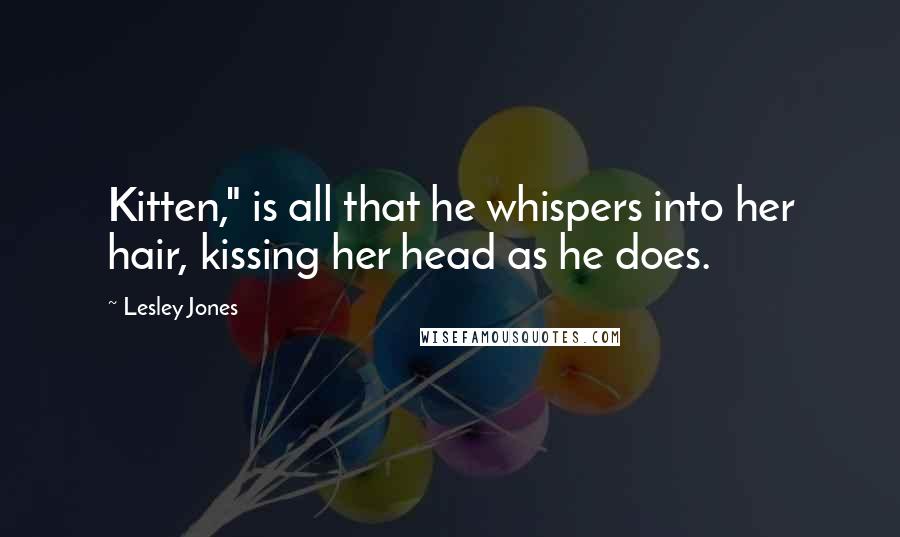 Lesley Jones Quotes: Kitten," is all that he whispers into her hair, kissing her head as he does.