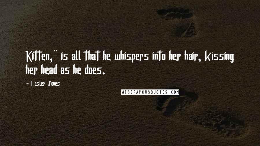 Lesley Jones Quotes: Kitten," is all that he whispers into her hair, kissing her head as he does.