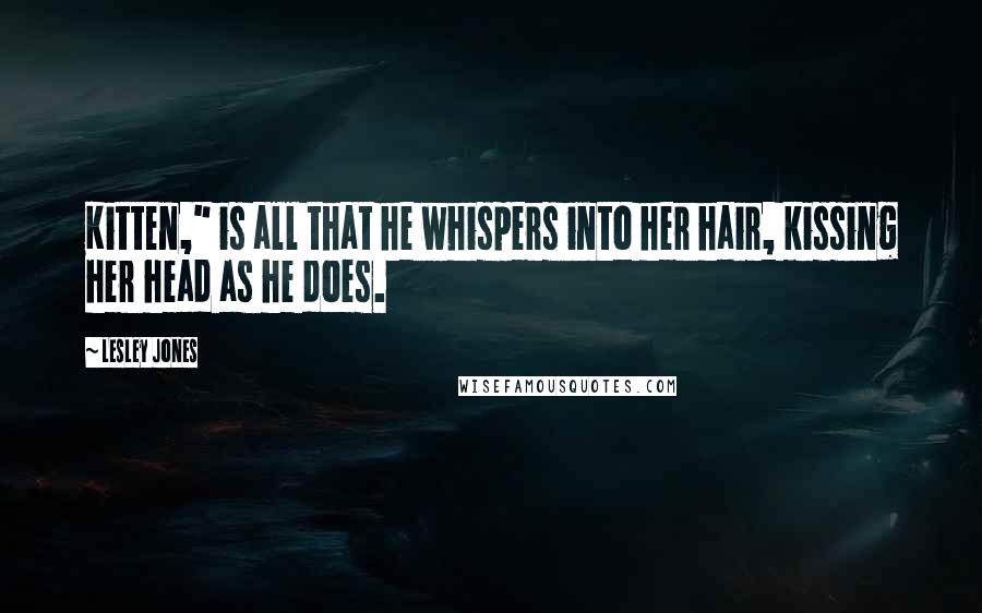 Lesley Jones Quotes: Kitten," is all that he whispers into her hair, kissing her head as he does.