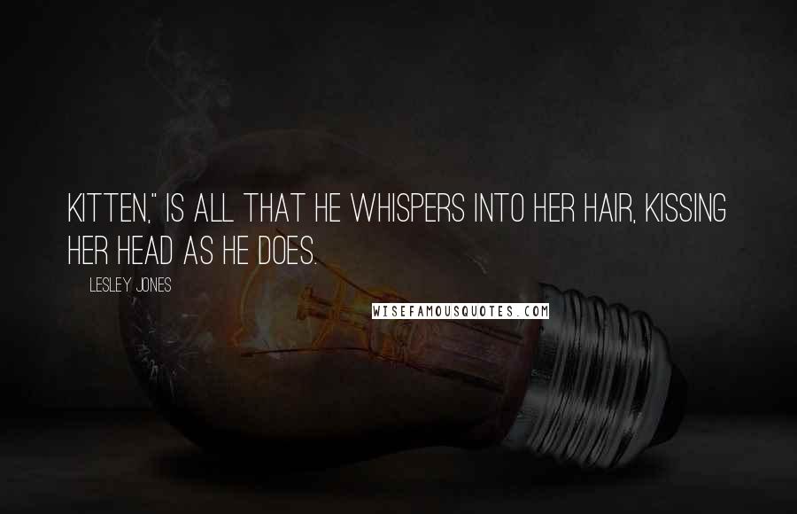 Lesley Jones Quotes: Kitten," is all that he whispers into her hair, kissing her head as he does.