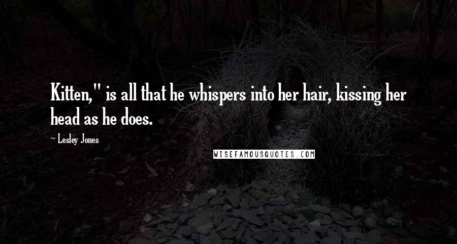 Lesley Jones Quotes: Kitten," is all that he whispers into her hair, kissing her head as he does.