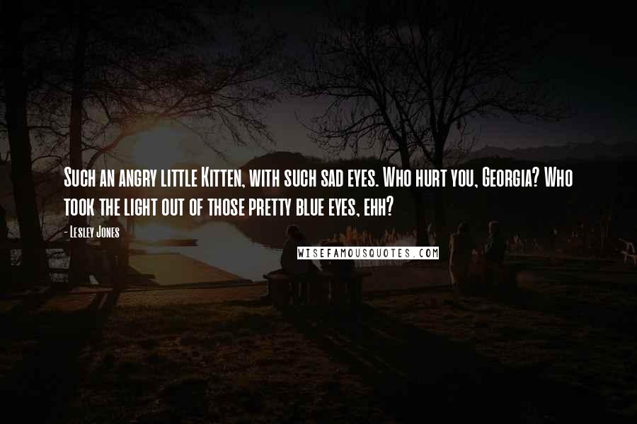 Lesley Jones Quotes: Such an angry little Kitten, with such sad eyes. Who hurt you, Georgia? Who took the light out of those pretty blue eyes, ehh?