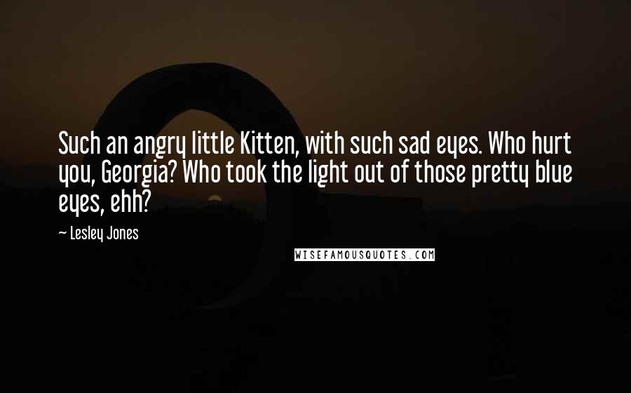 Lesley Jones Quotes: Such an angry little Kitten, with such sad eyes. Who hurt you, Georgia? Who took the light out of those pretty blue eyes, ehh?