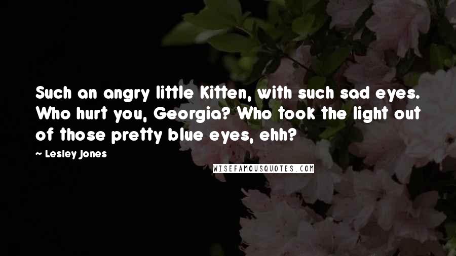 Lesley Jones Quotes: Such an angry little Kitten, with such sad eyes. Who hurt you, Georgia? Who took the light out of those pretty blue eyes, ehh?