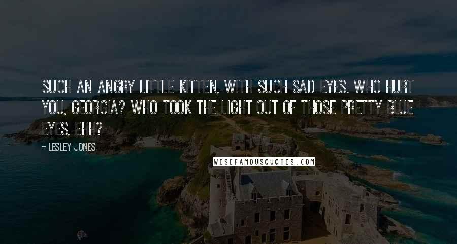 Lesley Jones Quotes: Such an angry little Kitten, with such sad eyes. Who hurt you, Georgia? Who took the light out of those pretty blue eyes, ehh?
