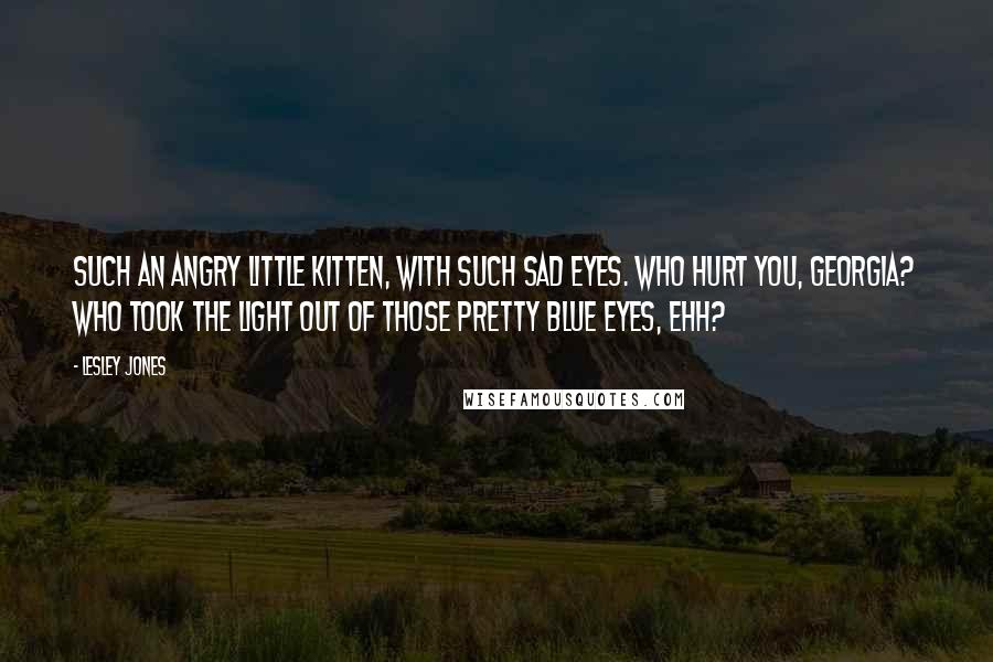 Lesley Jones Quotes: Such an angry little Kitten, with such sad eyes. Who hurt you, Georgia? Who took the light out of those pretty blue eyes, ehh?