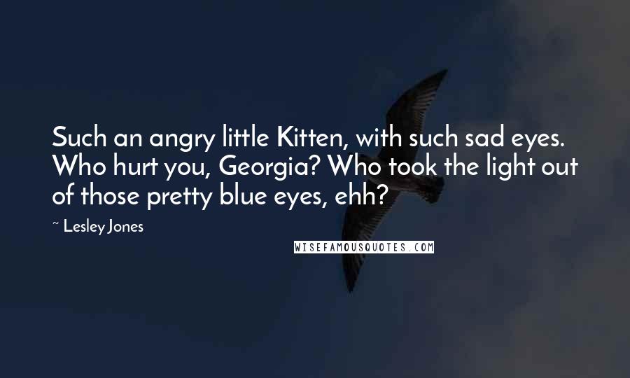 Lesley Jones Quotes: Such an angry little Kitten, with such sad eyes. Who hurt you, Georgia? Who took the light out of those pretty blue eyes, ehh?