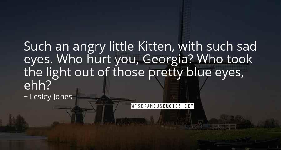 Lesley Jones Quotes: Such an angry little Kitten, with such sad eyes. Who hurt you, Georgia? Who took the light out of those pretty blue eyes, ehh?
