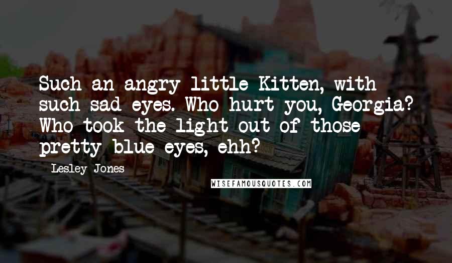 Lesley Jones Quotes: Such an angry little Kitten, with such sad eyes. Who hurt you, Georgia? Who took the light out of those pretty blue eyes, ehh?