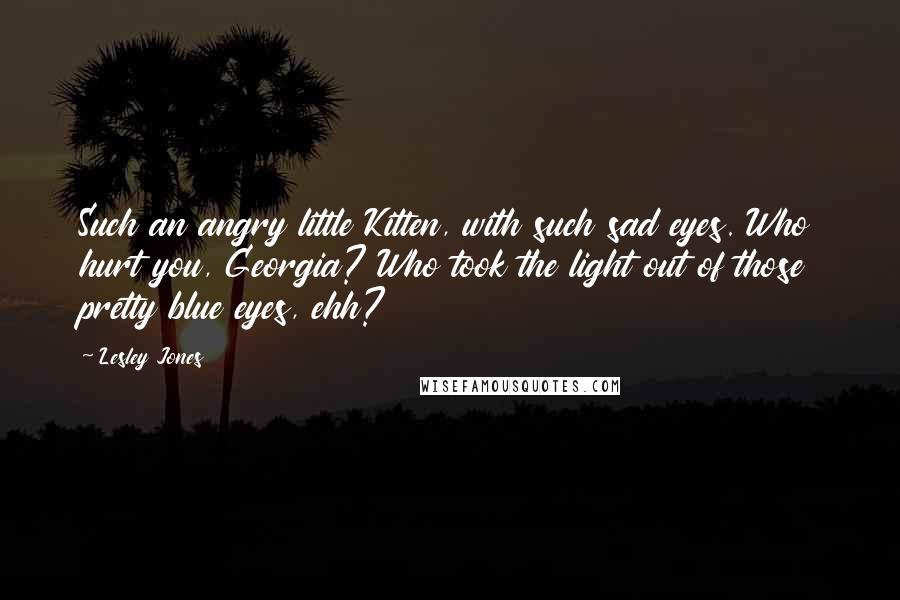 Lesley Jones Quotes: Such an angry little Kitten, with such sad eyes. Who hurt you, Georgia? Who took the light out of those pretty blue eyes, ehh?