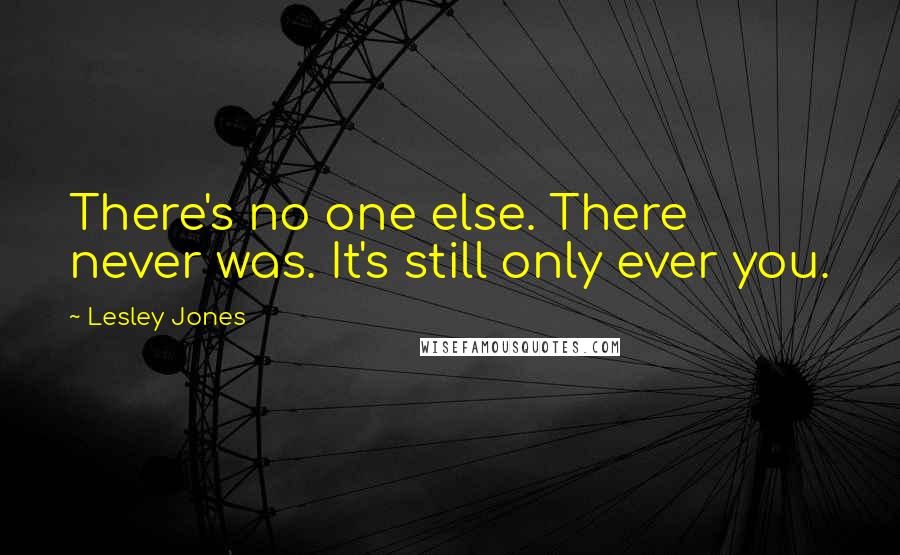 Lesley Jones Quotes: There's no one else. There never was. It's still only ever you.