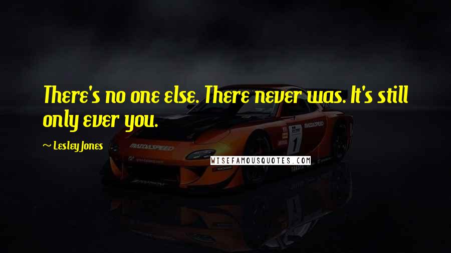 Lesley Jones Quotes: There's no one else. There never was. It's still only ever you.