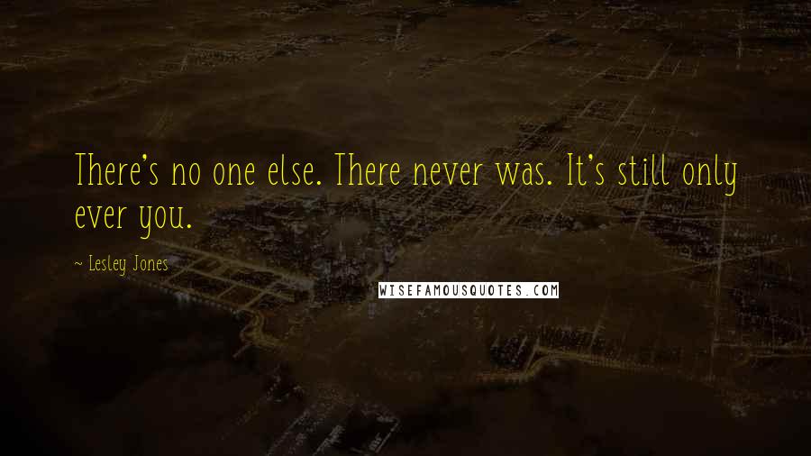 Lesley Jones Quotes: There's no one else. There never was. It's still only ever you.