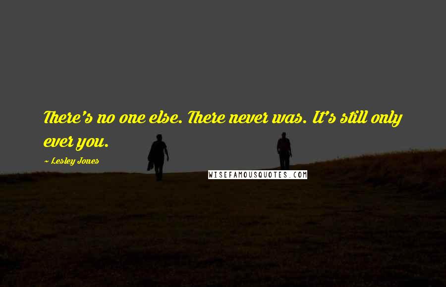 Lesley Jones Quotes: There's no one else. There never was. It's still only ever you.