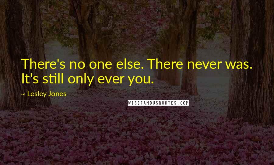 Lesley Jones Quotes: There's no one else. There never was. It's still only ever you.