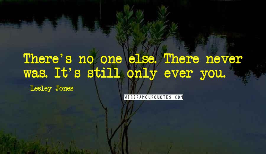 Lesley Jones Quotes: There's no one else. There never was. It's still only ever you.