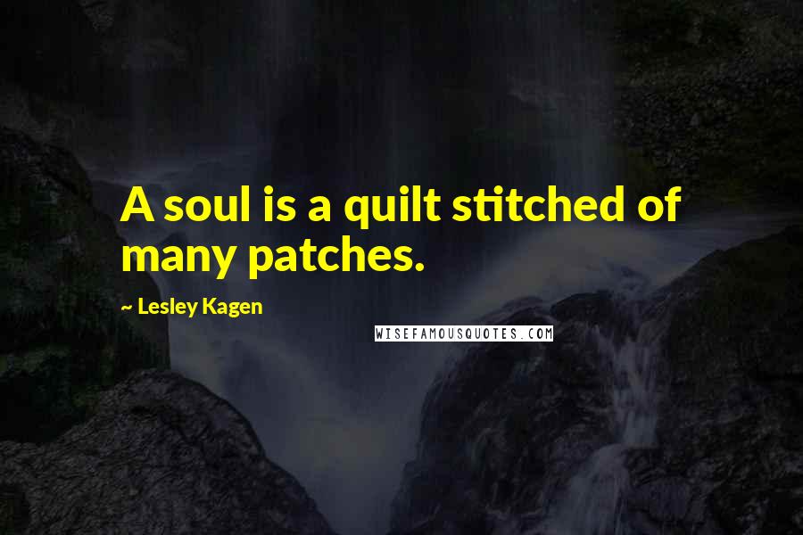 Lesley Kagen Quotes: A soul is a quilt stitched of many patches.