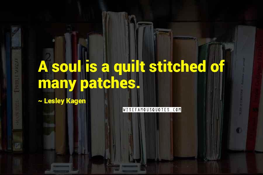 Lesley Kagen Quotes: A soul is a quilt stitched of many patches.
