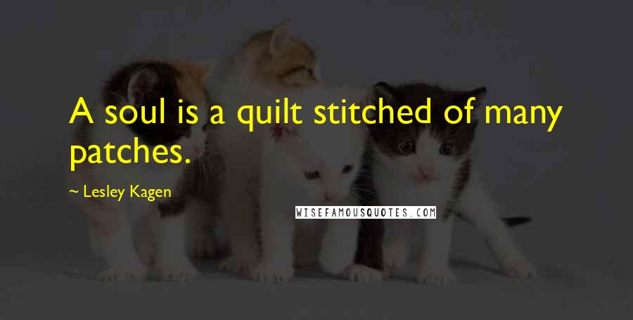 Lesley Kagen Quotes: A soul is a quilt stitched of many patches.