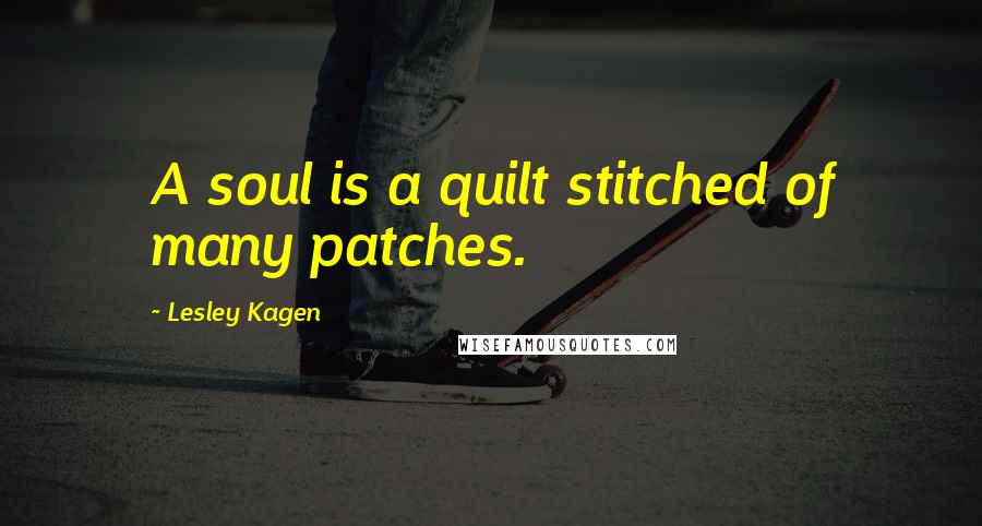 Lesley Kagen Quotes: A soul is a quilt stitched of many patches.
