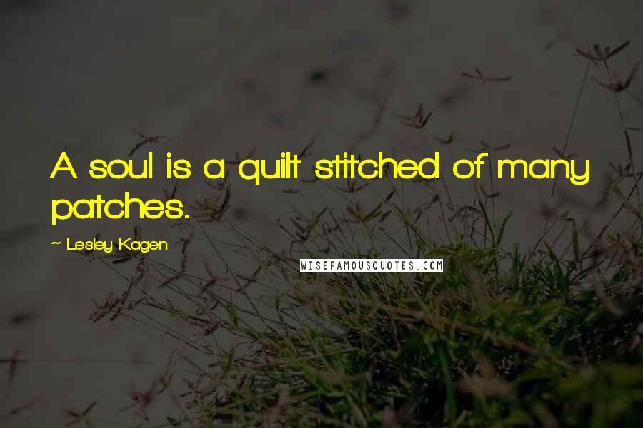 Lesley Kagen Quotes: A soul is a quilt stitched of many patches.