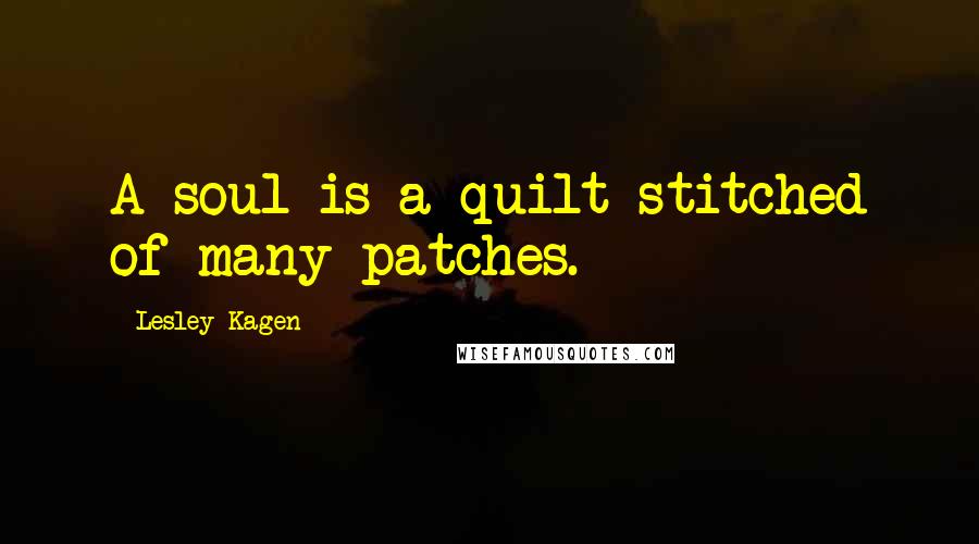 Lesley Kagen Quotes: A soul is a quilt stitched of many patches.