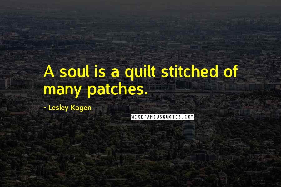 Lesley Kagen Quotes: A soul is a quilt stitched of many patches.