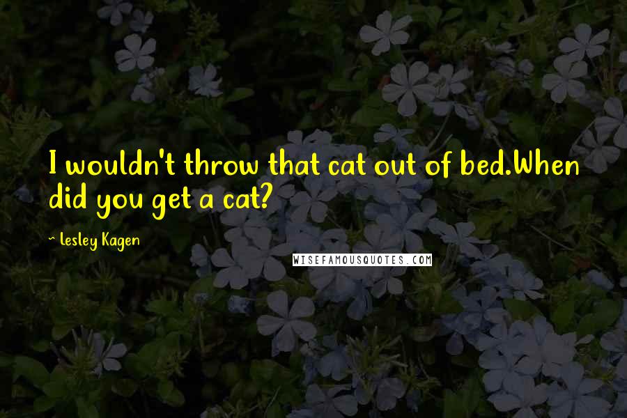 Lesley Kagen Quotes: I wouldn't throw that cat out of bed.When did you get a cat?