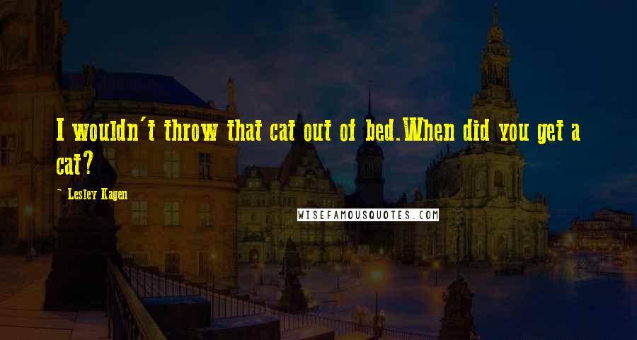 Lesley Kagen Quotes: I wouldn't throw that cat out of bed.When did you get a cat?